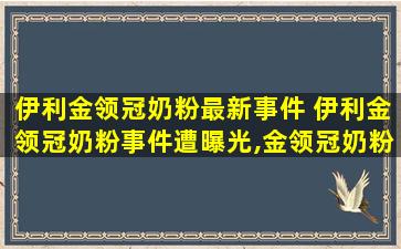 伊利金领冠奶粉最新* 伊利金领冠奶粉*遭*,金领冠奶粉出过*没有